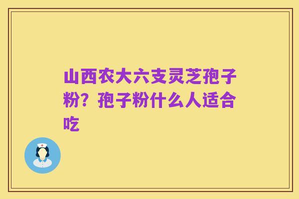 山西农大六支灵芝孢子粉？孢子粉什么人适合吃