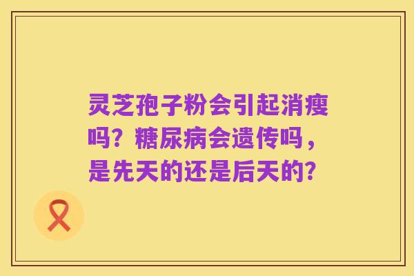 灵芝孢子粉会引起消瘦吗?糖尿病会遗传吗,是先天的还是后天的?