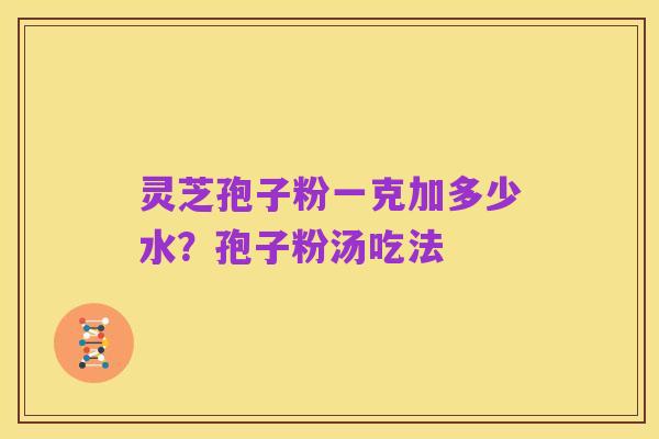 灵芝孢子粉一克加多少水?孢子粉汤吃法