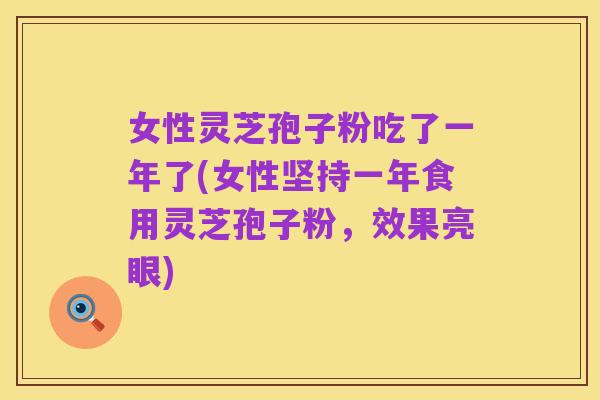 女性灵芝孢子粉吃了一年了(女性坚持一年食用灵芝孢子粉,效果亮眼)