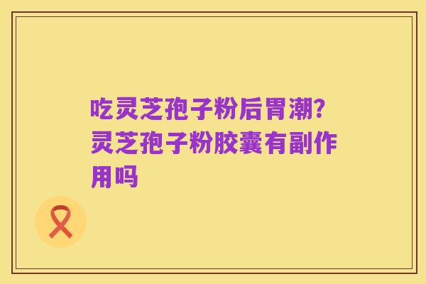 吃灵芝孢子粉后胃潮?灵芝孢子粉胶囊有副作用吗
