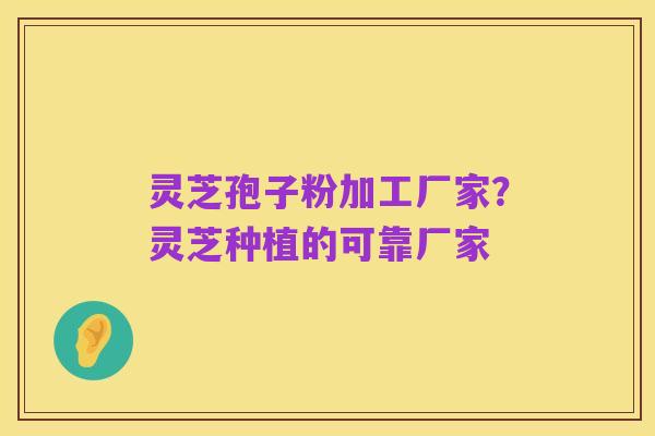 灵芝孢子粉加工厂家？灵芝种植的可靠厂家
