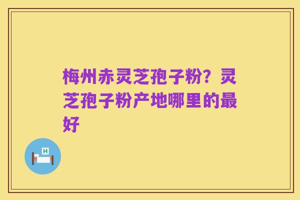梅州赤灵芝孢子粉？灵芝孢子粉产地哪里的最好
