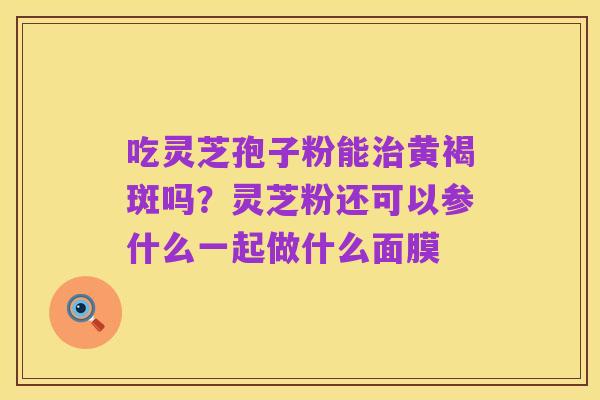 吃灵芝孢子粉能治黄褐斑吗？灵芝粉还可以参什么一起做什么面膜