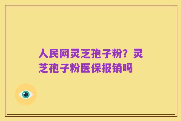 人民网灵芝孢子粉?灵芝孢子粉医保报销吗