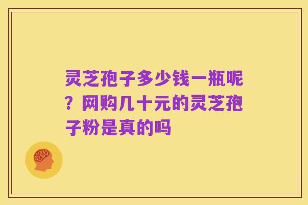 灵芝孢子多少钱一瓶呢？网购几十元的灵芝孢子粉是真的吗