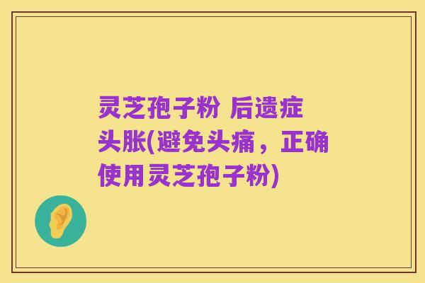 灵芝孢子粉 后遗症 头胀(避免头痛,正确使用灵芝孢子粉)