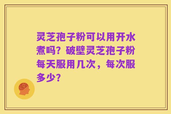 灵芝孢子粉可以用开水煮吗？破壁灵芝孢子粉每天服用几次，每次服多少？