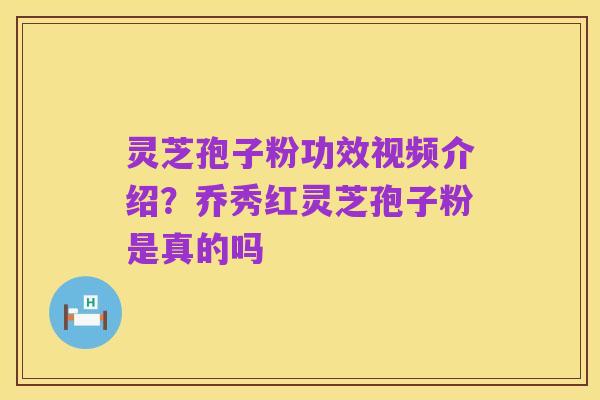 灵芝孢子粉功效视频介绍？乔秀红灵芝孢子粉是真的吗