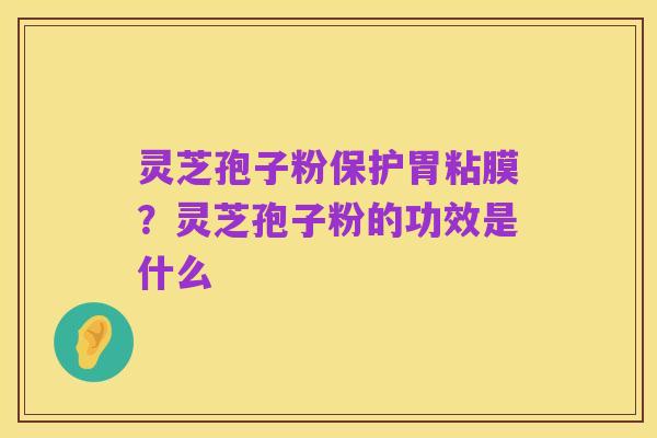 灵芝孢子粉保护胃粘膜?灵芝孢子粉的功效是什么