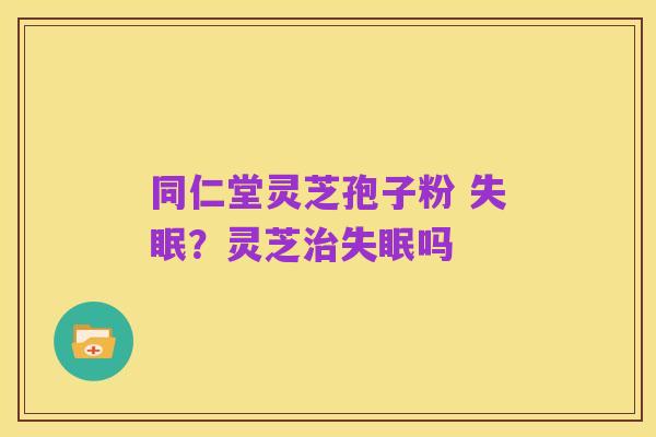 同仁堂灵芝孢子粉 失眠？灵芝治失眠吗