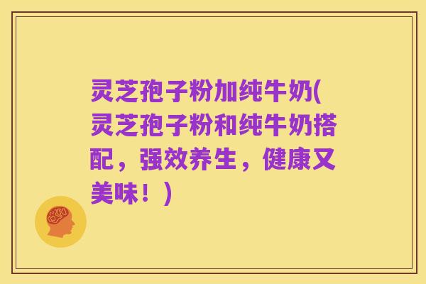 灵芝孢子粉加纯牛奶(灵芝孢子粉和纯牛奶搭配,强效养生,健康又美味!)
