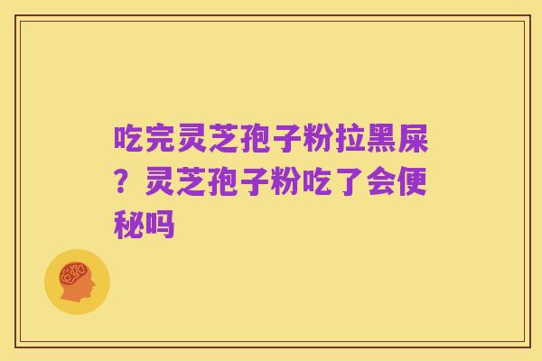 吃完灵芝孢子粉拉黑屎？灵芝孢子粉吃了会便秘吗
