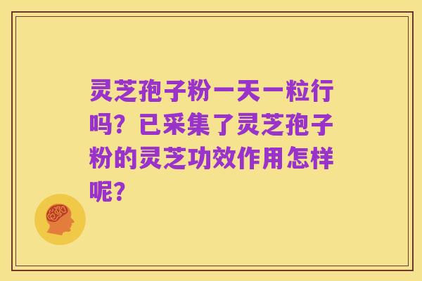 灵芝孢子粉一天一粒行吗?已采集了灵芝孢子粉的灵芝功效作用怎样呢?
