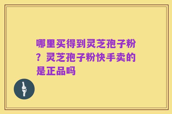 哪里买得到灵芝孢子粉？灵芝孢子粉快手卖的是正品吗