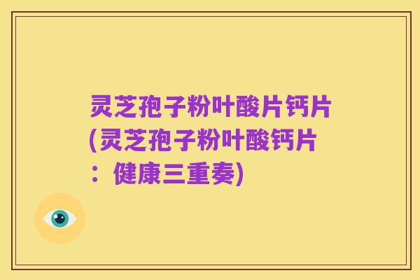 灵芝孢子粉叶酸片钙片(灵芝孢子粉叶酸钙片:健康三重奏)