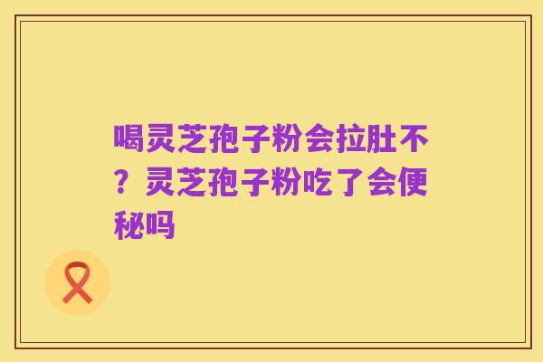喝灵芝孢子粉会拉肚不?灵芝孢子粉吃了会便秘吗