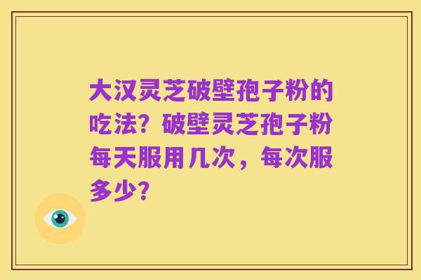 大汉灵芝破壁孢子粉的吃法？破壁灵芝孢子粉每天服用几次，每次服多少？