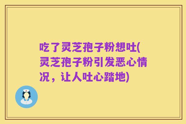 吃了灵芝孢子粉想吐(灵芝孢子粉引发恶心情况，让人吐心踏地)