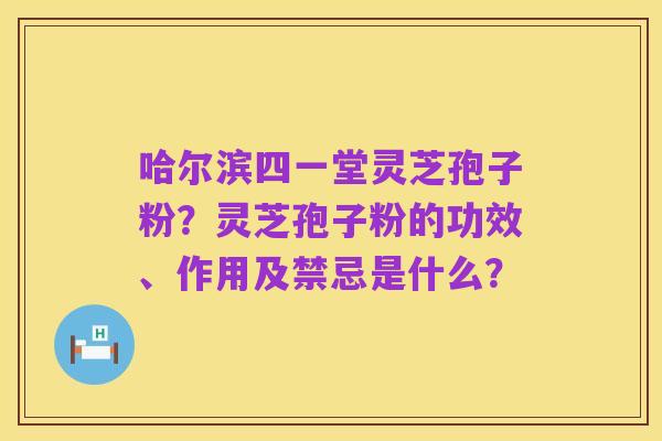 哈尔滨四一堂灵芝孢子粉?灵芝孢子粉的功效、作用及禁忌是什么?