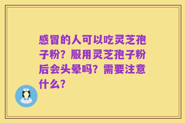 感冒的人可以吃灵芝孢子粉?服用灵芝孢子粉后会头晕吗?需要注意什么?