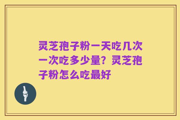 灵芝孢子粉一天吃几次一次吃多少量?灵芝孢子粉怎么吃最好