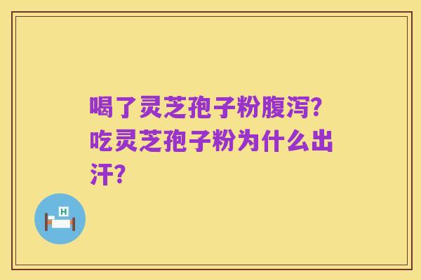 喝了灵芝孢子粉腹泻?吃灵芝孢子粉为什么出汗?