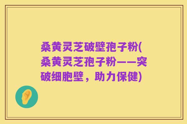 桑黄灵芝破壁孢子粉(桑黄灵芝孢子粉——突破细胞壁，助力保健)