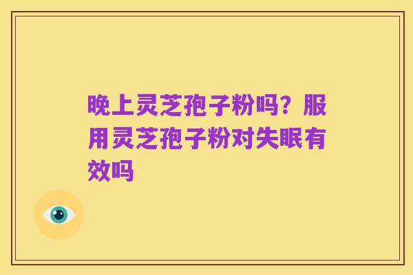 晚上灵芝孢子粉吗?服用灵芝孢子粉对失眠有效吗