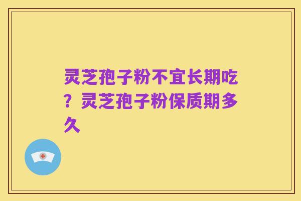 灵芝孢子粉不宜长期吃？灵芝孢子粉保质期多久