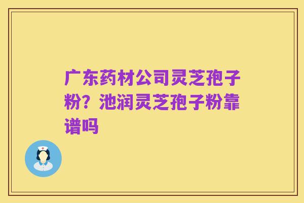 广东药材公司灵芝孢子粉?池润灵芝孢子粉靠谱吗
