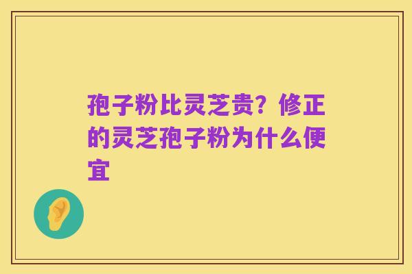 孢子粉比灵芝贵？修正的灵芝孢子粉为什么便宜