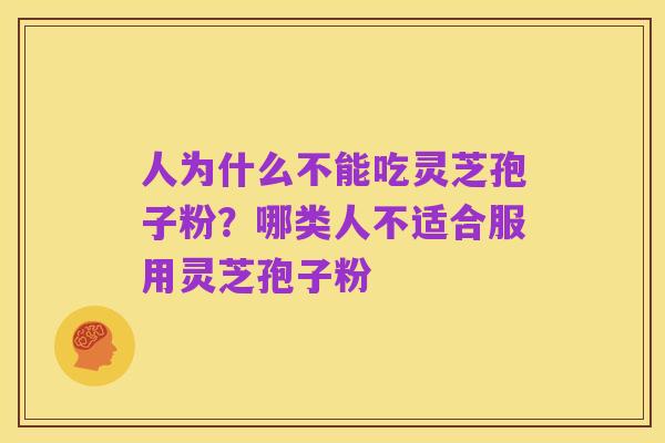 人为什么不能吃灵芝孢子粉?哪类人不适合服用灵芝孢子粉