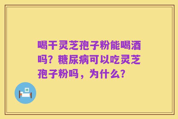 喝干灵芝孢子粉能喝酒吗?糖尿病可以吃灵芝孢子粉吗,为什么?