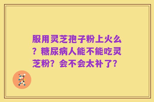 服用灵芝孢子粉上火么?糖尿病人能不能吃灵芝粉?会不会太补了?