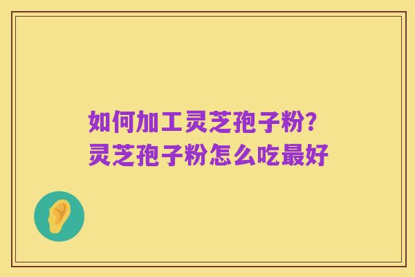 如何加工灵芝孢子粉?灵芝孢子粉怎么吃最好