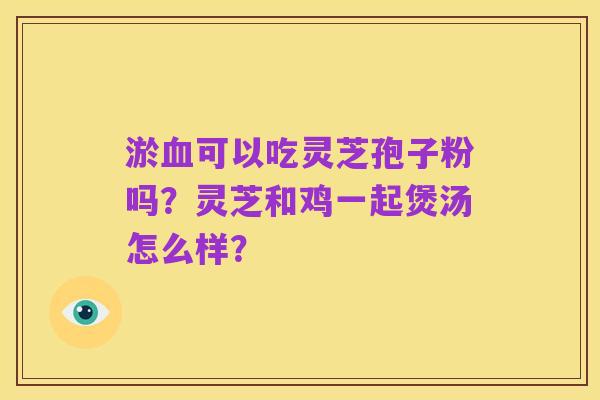 淤血可以吃灵芝孢子粉吗?灵芝和鸡一起煲汤怎么样?