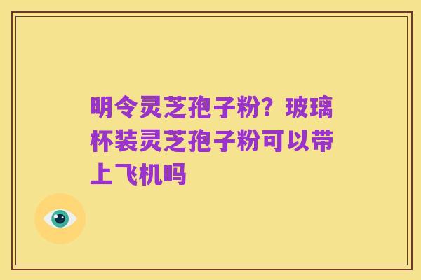 明令灵芝孢子粉？玻璃杯装灵芝孢子粉可以带上飞机吗