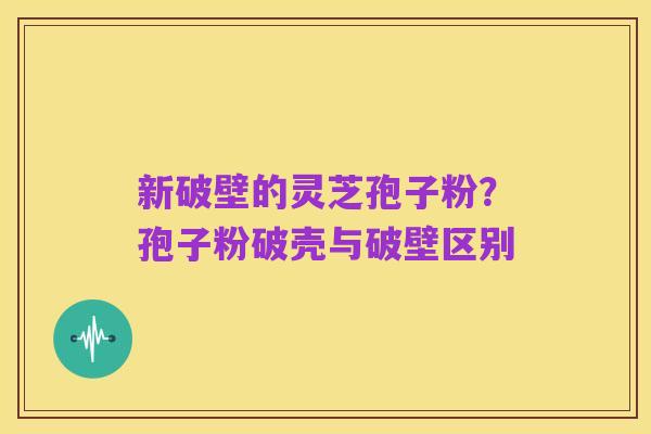 新破壁的灵芝孢子粉?孢子粉破壳与破壁区别