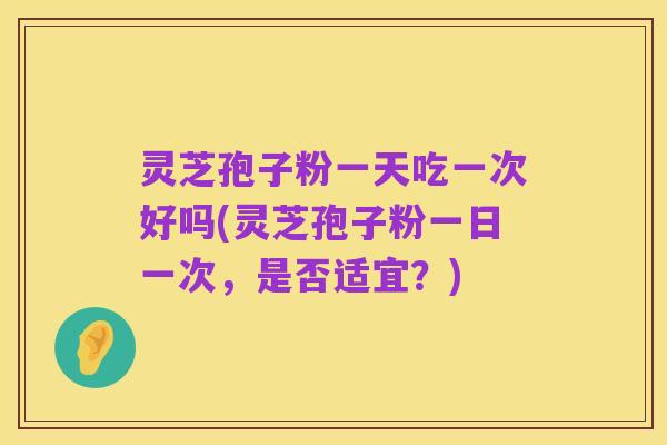 灵芝孢子粉一天吃一次好吗(灵芝孢子粉一日一次,是否适宜?)