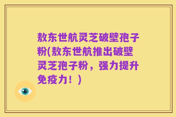 敖东世航灵芝破壁孢子粉(敖东世航推出破壁灵芝孢子粉,强力提升免疫力!)
