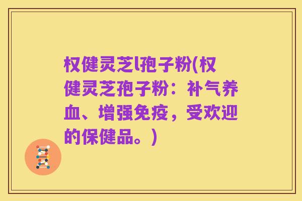权健灵芝l孢子粉(权健灵芝孢子粉:补气养血、增强免疫,受欢迎的保健品。)