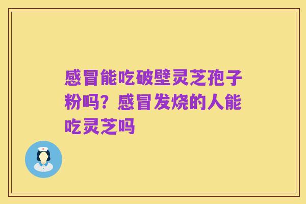 感冒能吃破壁灵芝孢子粉吗?感冒发烧的人能吃灵芝吗