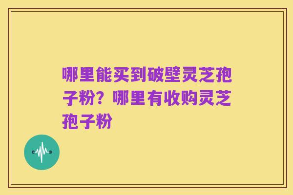哪里能买到破壁灵芝孢子粉?哪里有收购灵芝孢子粉