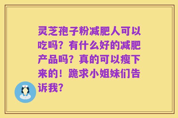 灵芝孢子粉减肥人可以吃吗？有什么好的减肥产品吗？真的可以瘦下来的！跪求小姐妹们告诉我？