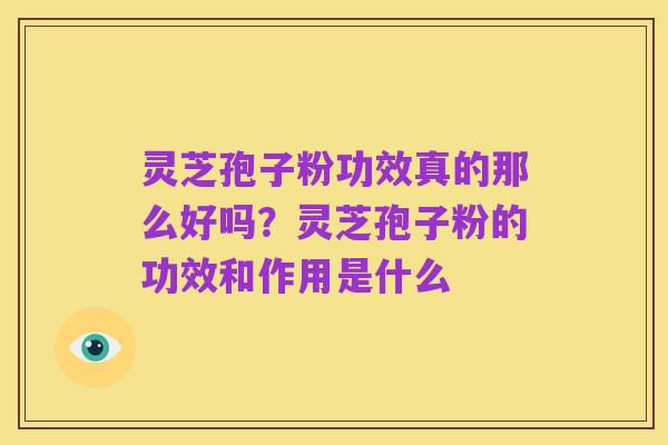 灵芝孢子粉功效真的那么好吗?灵芝孢子粉的功效和作用是什么
