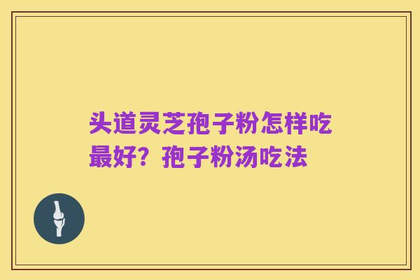 头道灵芝孢子粉怎样吃最好？孢子粉汤吃法