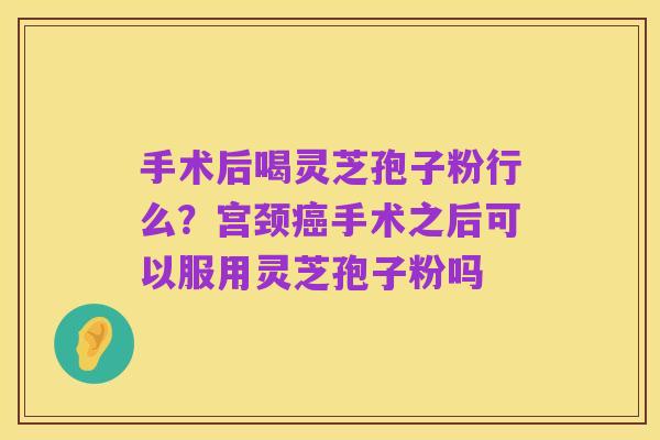 手术后喝灵芝孢子粉行么?宫颈癌手术之后可以服用灵芝孢子粉吗