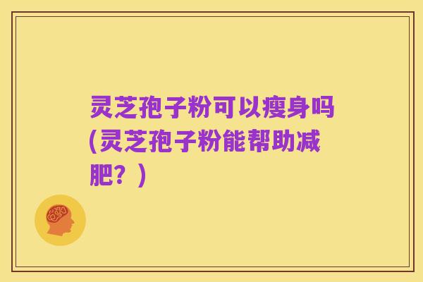 灵芝孢子粉可以瘦身吗(灵芝孢子粉能帮助减肥？)