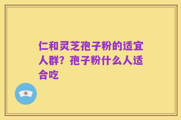 仁和灵芝孢子粉的适宜人群?孢子粉什么人适合吃